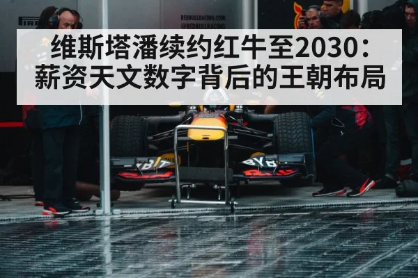 维斯塔潘续约红牛至2030:薪资天文数字背后的王朝布局