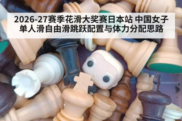 2026-27赛季花滑大奖赛日本站 中国女子单人滑自由滑跳跃配置与体力分配思路