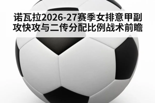 诺瓦拉2026-27赛季女排意甲副攻快攻与二传分配比例战术前瞻
