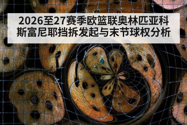 2026至27赛季欧篮联奥林匹亚科斯富尼耶挡拆发起与末节球权分析